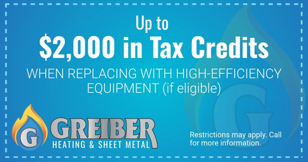Up to ,000 in Tax Credits WHEN REPLACING WITH HIGH-EFFICIENCY EQUIPMENT (if eligible). Restrictions may apply. Call for more information.